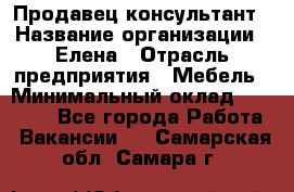 Продавец-консультант › Название организации ­ Елена › Отрасль предприятия ­ Мебель › Минимальный оклад ­ 20 000 - Все города Работа » Вакансии   . Самарская обл.,Самара г.